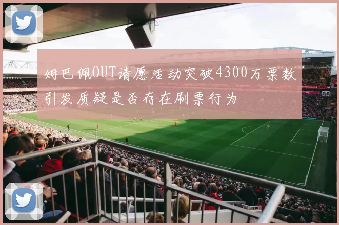姆巴佩OUT请愿活动突破4300万票数引发质疑是否存在刷票行为