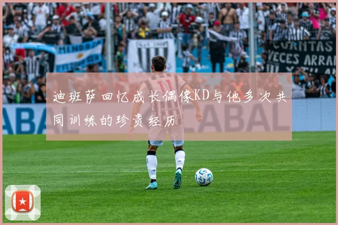 迪班萨回忆成长偶像KD与他多次共同训练的珍贵经历