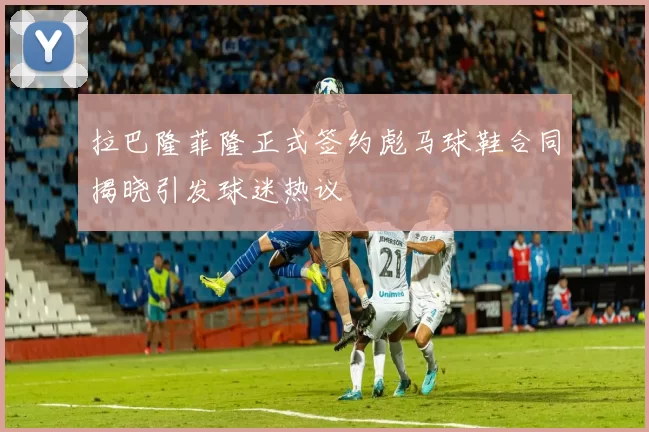 拉巴隆菲隆正式签约彪马球鞋合同揭晓引发球迷热议