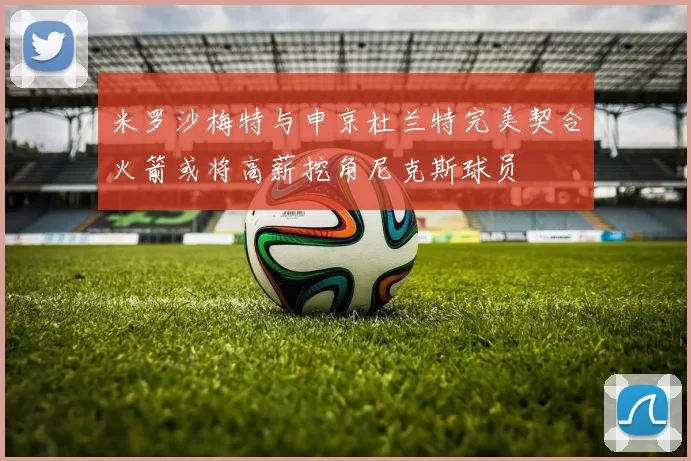 米罗沙梅特与申京杜兰特完美契合火箭或将高薪挖角尼克斯球员