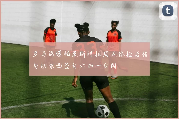罗马诺曝帕莱斯特拉周五体检后将与切尔西签订六加一合同