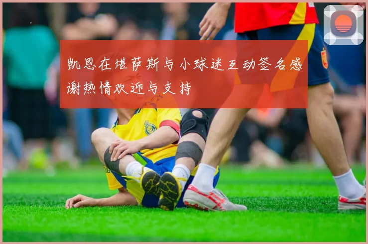 凯恩在堪萨斯与小球迷互动签名感谢热情欢迎与支持