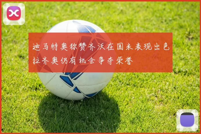 迪马特奥称赞齐沃在国米表现出色拉齐奥仍有机会争夺荣誉