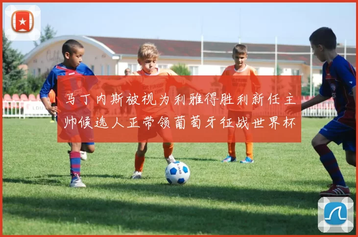 马丁内斯被视为利雅得胜利新任主帅候选人正带领葡萄牙征战世界杯