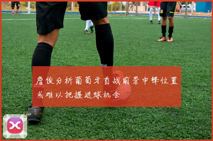 詹俊分析葡萄牙首战前景中锋位置或难以把握进球机会