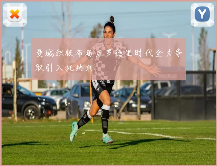 曼城积极布局后罗德里时代全力争取引入托纳利