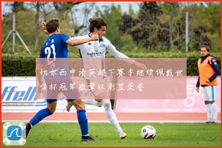 切尔西申请英超下赛季继续佩戴世俱杯冠军徽章以彰显荣誉