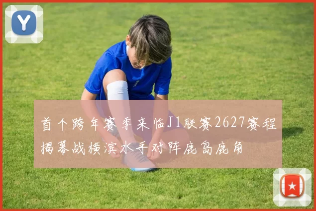 首个跨年赛季来临J1联赛2627赛程揭幕战横滨水手对阵鹿岛鹿角