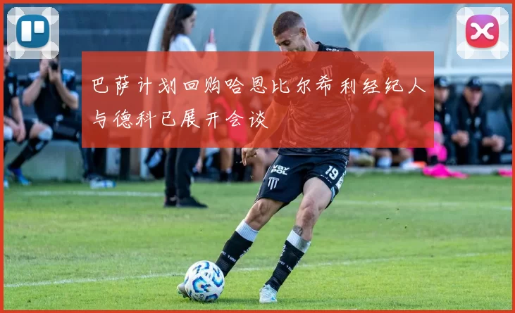 巴萨计划回购哈恩比尔希利经纪人与德科已展开会谈