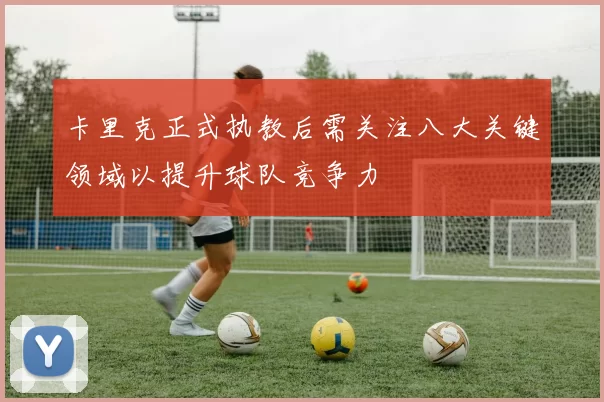 卡里克正式执教后需关注八大关键领域以提升球队竞争力