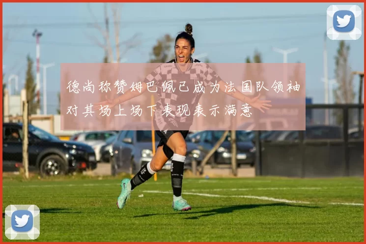 德尚称赞姆巴佩已成为法国队领袖对其场上场下表现表示满意