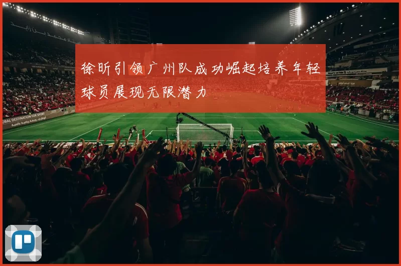 徐昕引领广州队成功崛起培养年轻球员展现无限潜力