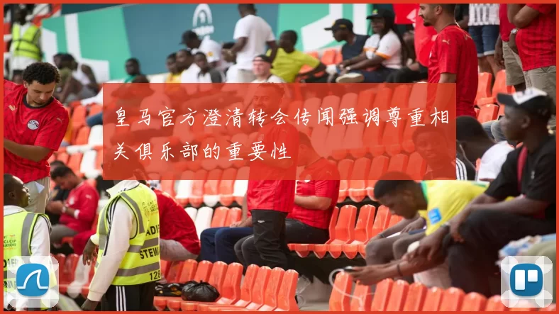 皇马官方澄清转会传闻强调尊重相关俱乐部的重要性