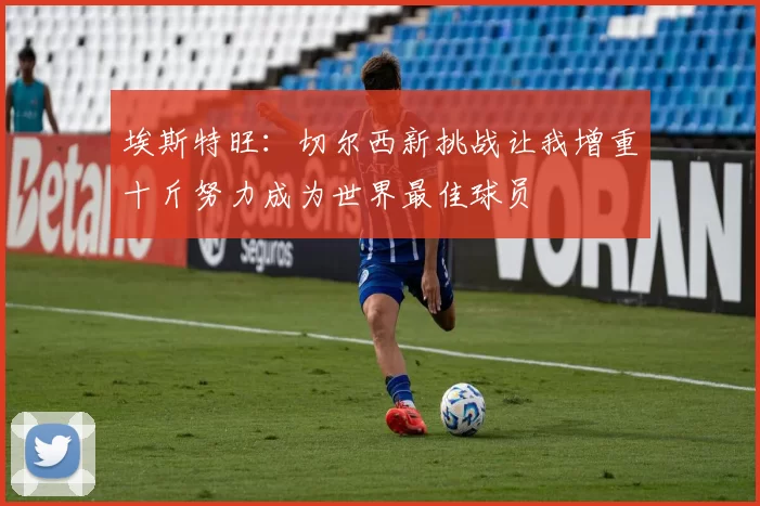 埃斯特旺:切尔西新挑战让我增重十斤努力成为世界最佳球员