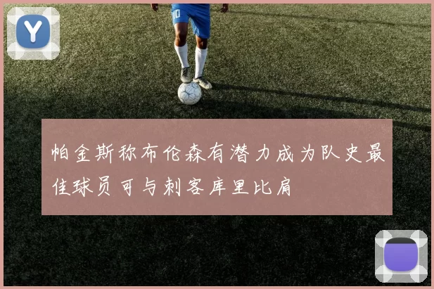 帕金斯称布伦森有潜力成为队史最佳球员可与刺客库里比肩