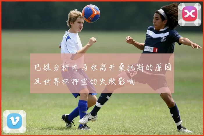 巴媒分析内马尔离开桑托斯的原因及世界杯押宝的失败影响