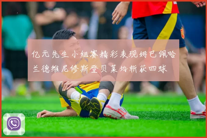 亿元先生小组赛精彩表现姆巴佩哈兰德维尼修斯登贝莱均斩获四球