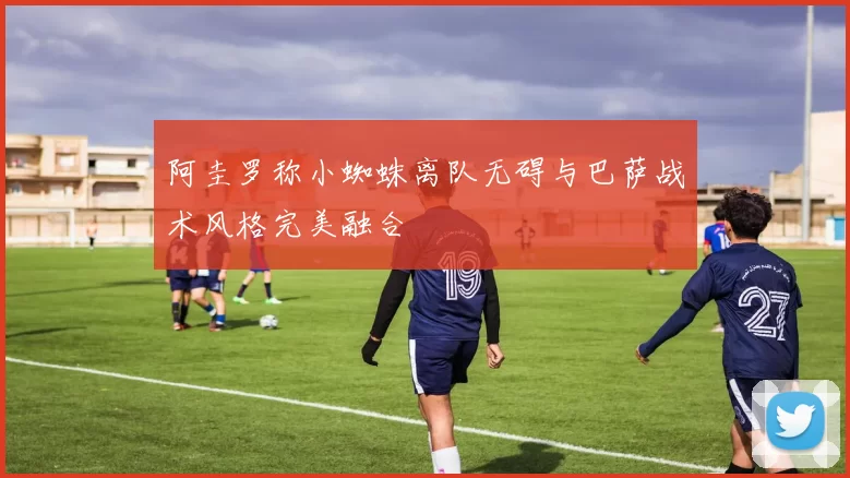 阿圭罗称小蜘蛛离队无碍与巴萨战术风格完美融合