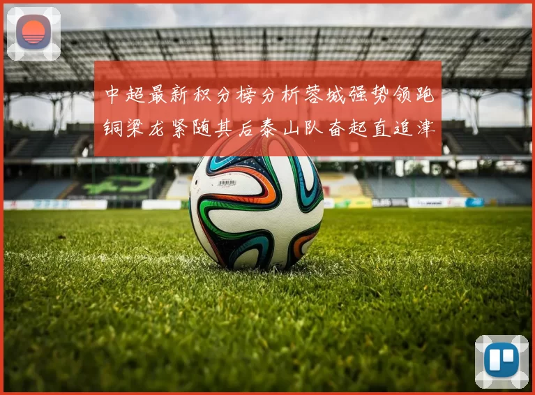 中超最新积分榜分析蓉城强势领跑铜梁龙紧随其后泰山队奋起直追津门虎仍需努力