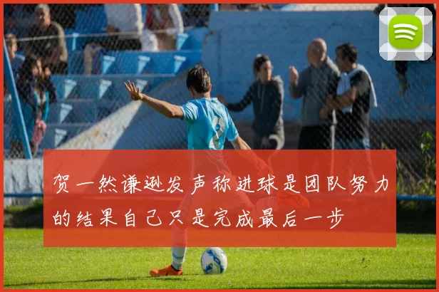 贺一然谦逊发声称进球是团队努力的结果自己只是完成最后一步
