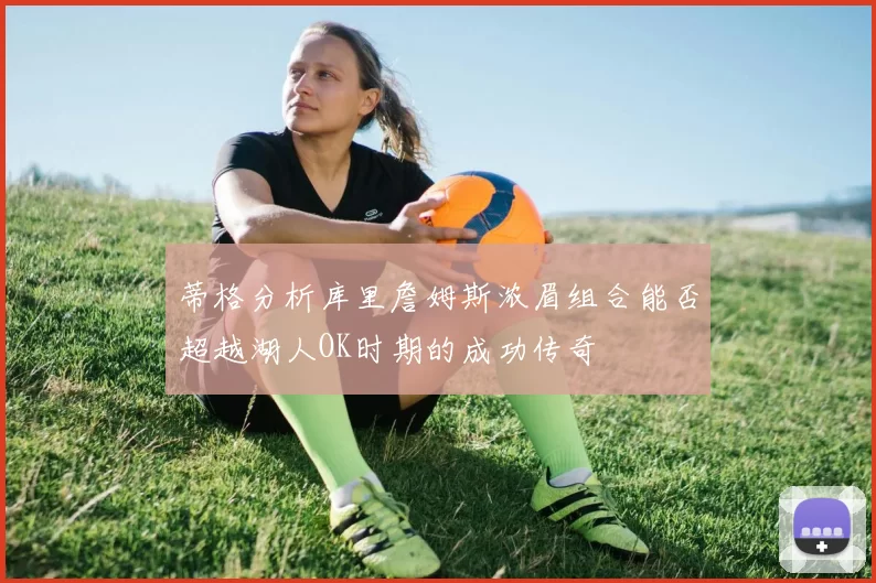 蒂格分析库里詹姆斯浓眉组合能否超越湖人OK时期的成功传奇
