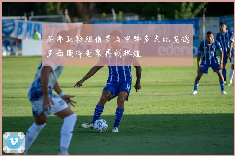 热那亚盼租借罗马中锋多夫比克德罗西期待重聚再创辉煌